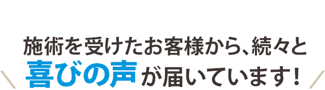 施術を受けたお客さまから、続々と喜びの声が届いています!