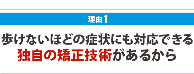 歩けないほどの症状にも対応できる 独自の矯正技術がある