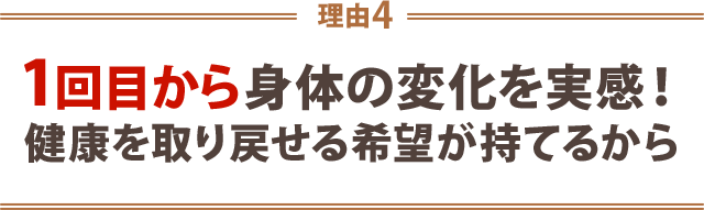 ４．1回目から体の変化を実感！健康を取り戻せる希望が持てるから